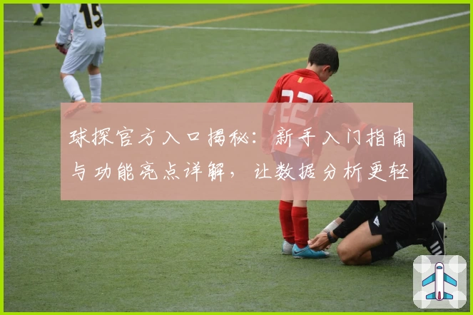 球探官方入口揭秘:新手入门指南与功能亮点详解,让数据分析更轻松