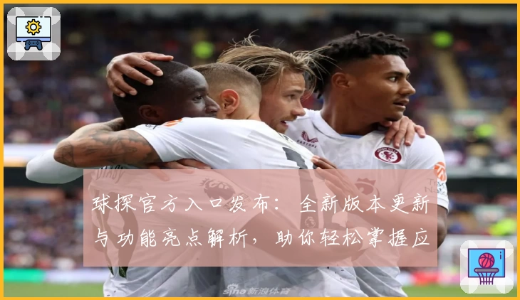 球探官方入口发布：全新版本更新与功能亮点解析，助你轻松掌握应用使用技巧