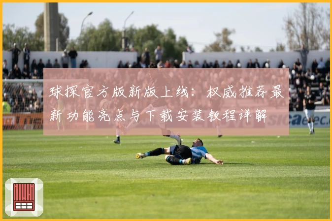 球探官方版新版上线：权威推荐最新功能亮点与下载安装教程详解