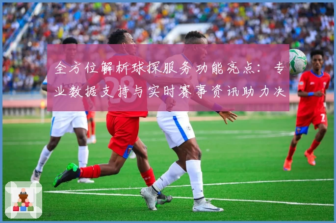 全方位解析球探服务功能亮点：专业数据支持与实时赛事资讯助力决策