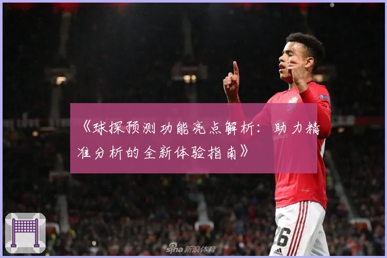 《球探预测功能亮点解析：助力精准分析的全新体验指南》