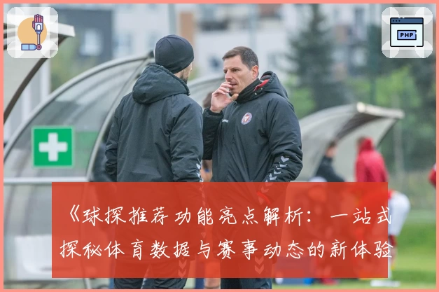《球探推荐功能亮点解析：一站式探秘体育数据与赛事动态的新体验》