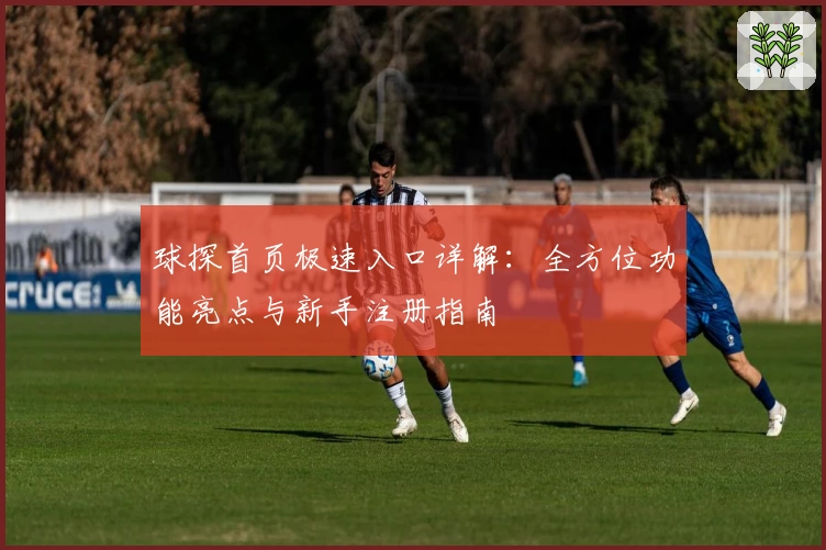 球探首页极速入口详解：全方位功能亮点与新手注册指南