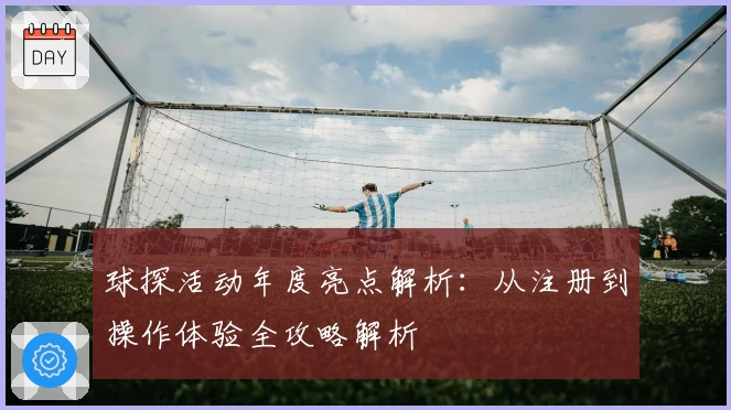 球探活动年度亮点解析：从注册到操作体验全攻略解析