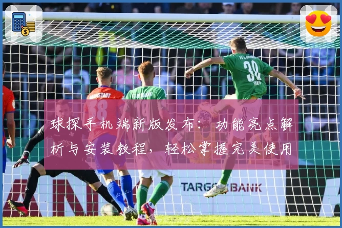 球探手机端新版发布：功能亮点解析与安装教程，轻松掌握完美使用体验