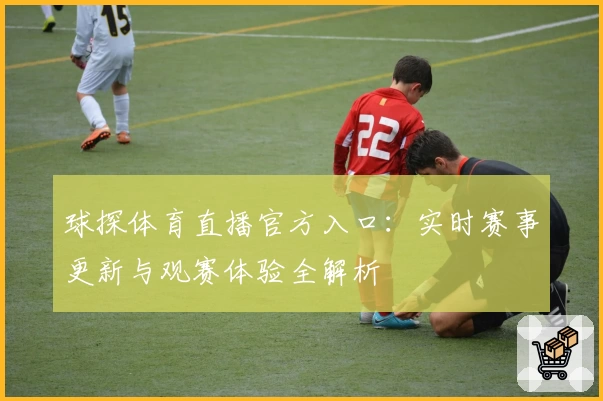 球探体育直播官方入口：实时赛事更新与观赛体验全解析