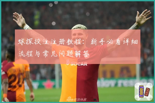 球探投注注册教程：新手必看详细流程与常见问题解答