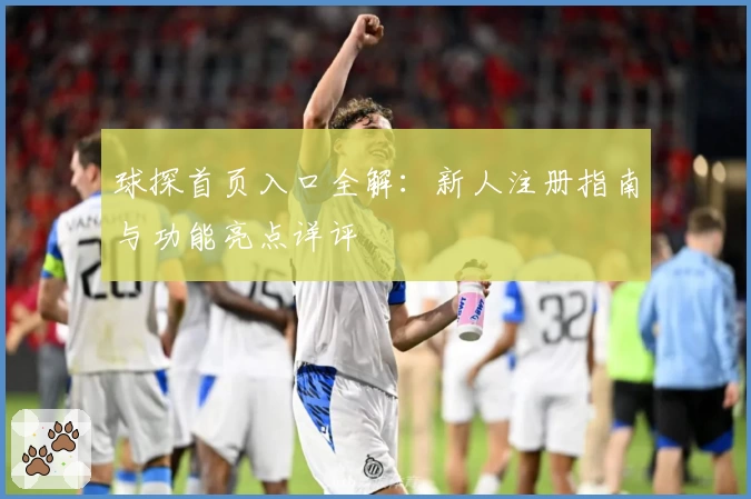 球探首页入口全解:新人注册指南与功能亮点详评