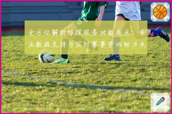 全方位解析球探服务功能亮点：专业数据支持与实时赛事资讯助力决策