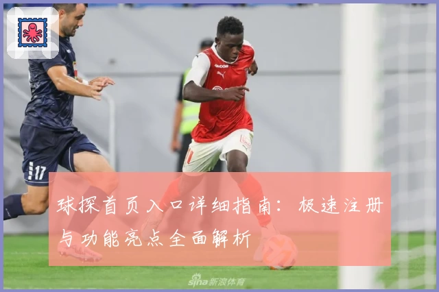 球探首页入口详细指南：极速注册与功能亮点全面解析
