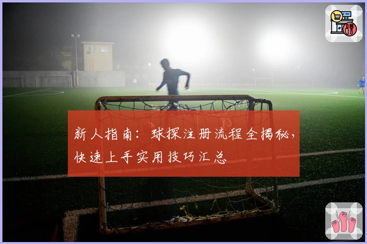 新人指南：球探注册流程全揭秘，快速上手实用技巧汇总