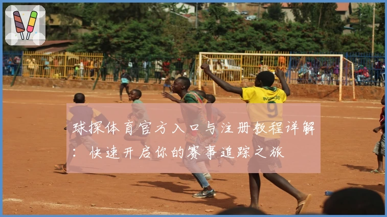 球探体育官方入口与注册教程详解：快速开启你的赛事追踪之旅