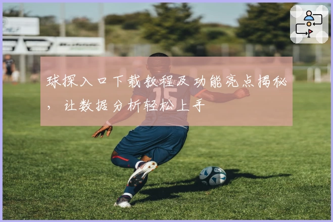 球探入口下载教程及功能亮点揭秘,让数据分析轻松上手