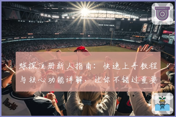 球探注册新人指南：快速上手教程与核心功能详解，让你不错过重要赛事资讯