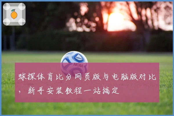 球探体育比分网页版与电脑版对比，新手安装教程一站搞定