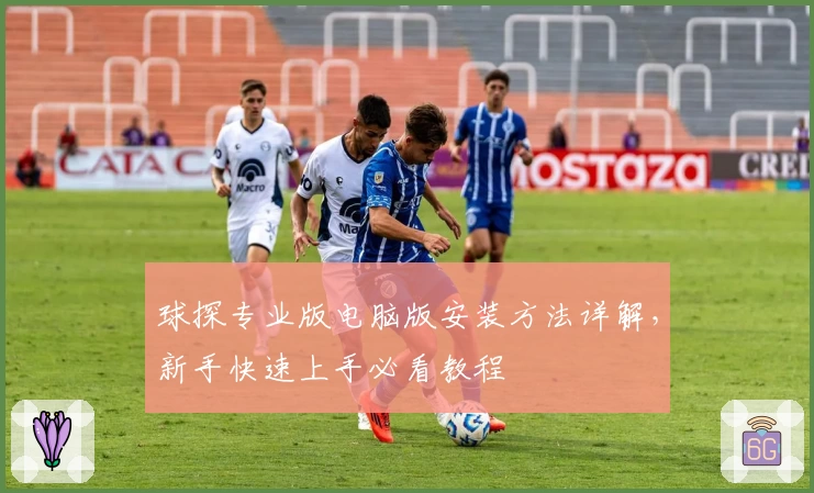 球探专业版电脑版安装方法详解,新手快速上手必看教程