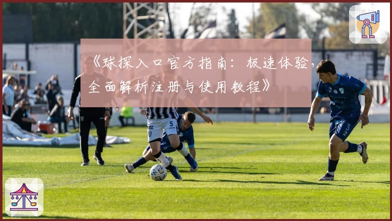 《球探入口官方指南：极速体验，全面解析注册与使用教程》