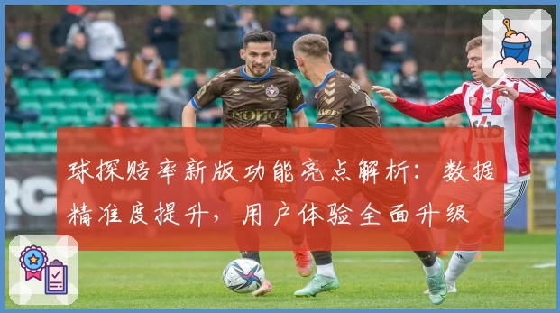 球探赔率新版功能亮点解析:数据精准度提升,用户体验全面升级