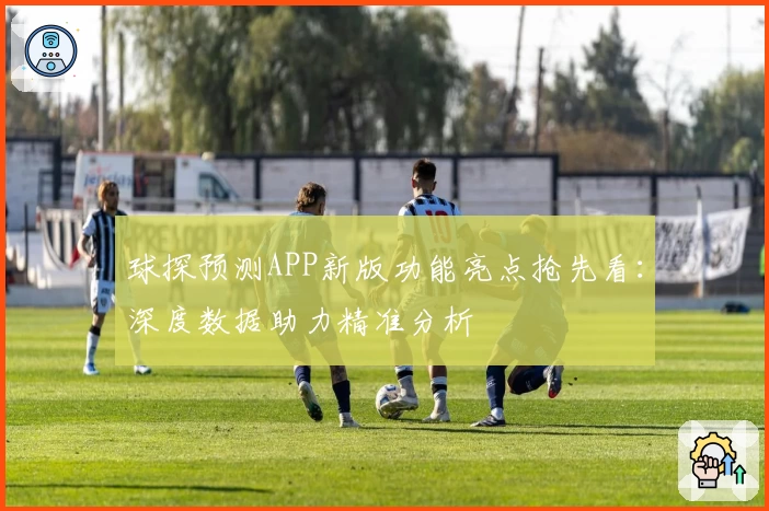 球探预测APP新版功能亮点抢先看：深度数据助力精准分析